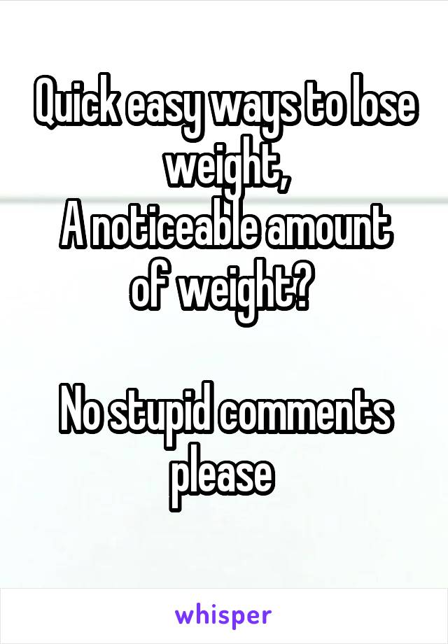 Quick easy ways to lose weight,
A noticeable amount of weight? 

No stupid comments please 
