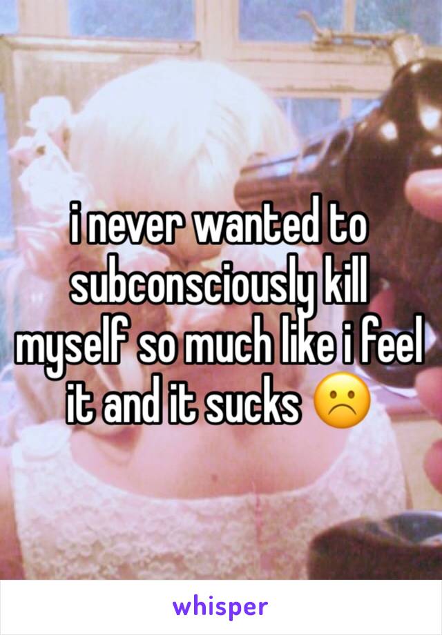 i never wanted to subconsciously kill myself so much like i feel it and it sucks ☹️