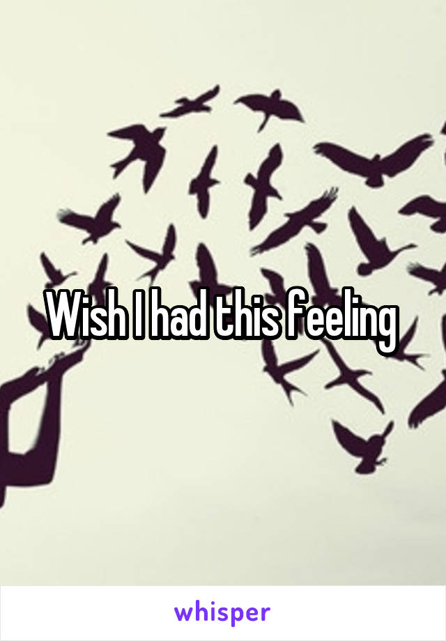  Wish I had this feeling 