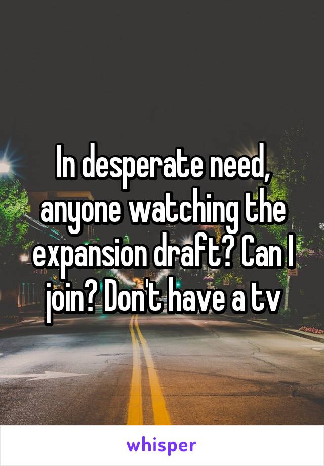 In desperate need, anyone watching the expansion draft? Can I join? Don't have a tv