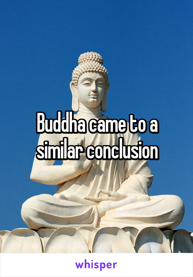 Buddha came to a similar conclusion