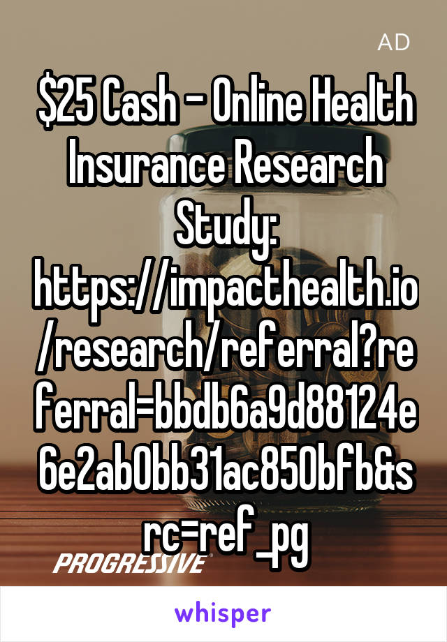$25 Cash - Online Health Insurance Research Study: https://impacthealth.io/research/referral?referral=bbdb6a9d88124e6e2ab0bb31ac850bfb&src=ref_pg