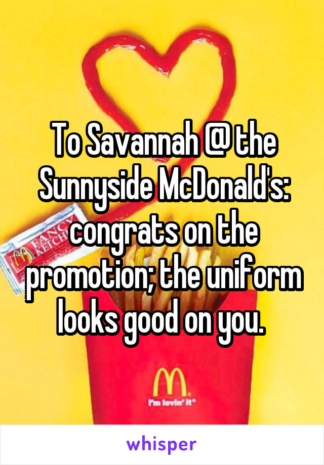 To Savannah @ the Sunnyside McDonald's: congrats on the promotion; the uniform looks good on you. 