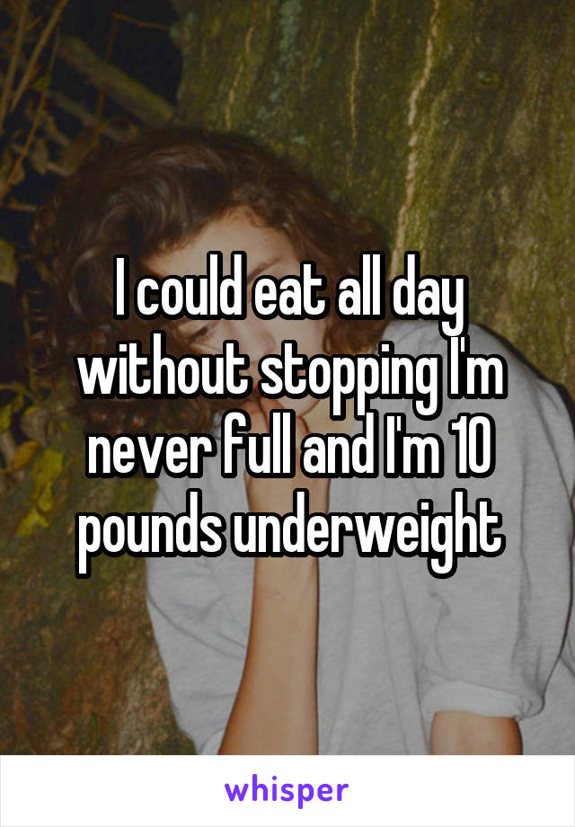 I could eat all day without stopping I'm never full and I'm 10 pounds underweight