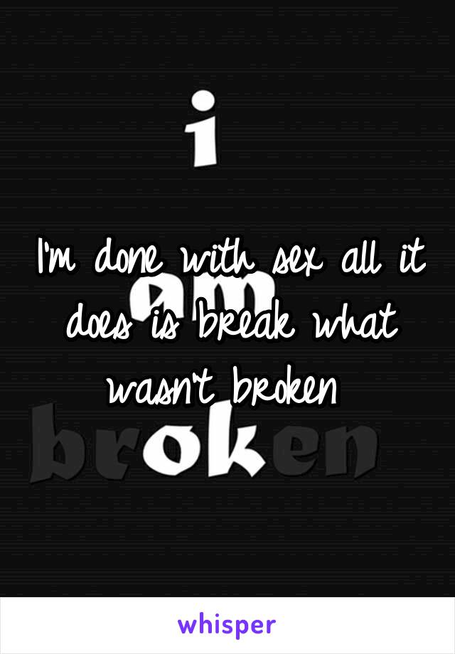 I'm done with sex all it does is break what wasn't broken 