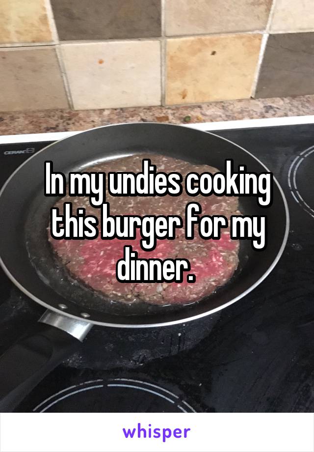 In my undies cooking this burger for my dinner. 