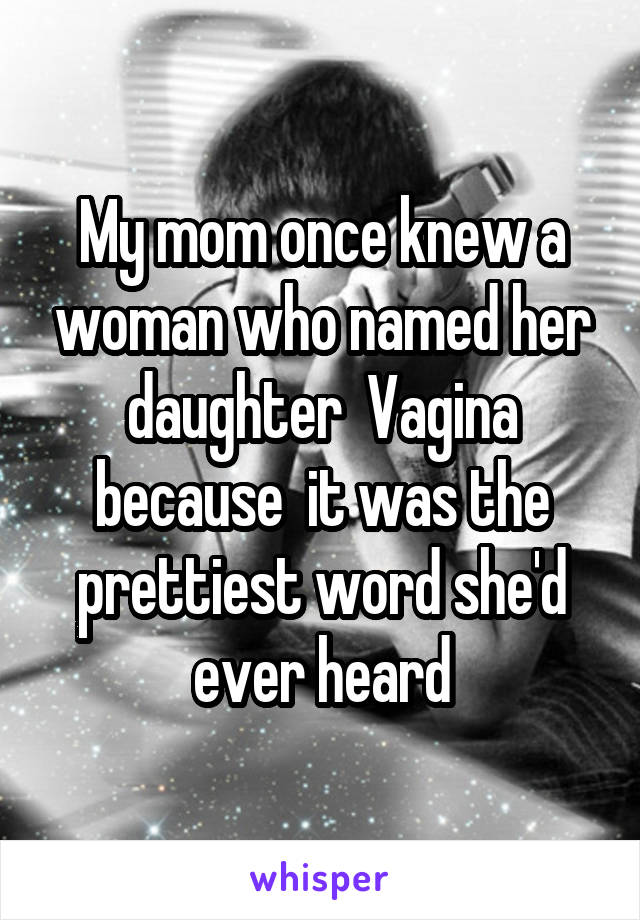 My mom once knew a woman who named her daughter  Vagina because  it was the prettiest word she'd ever heard