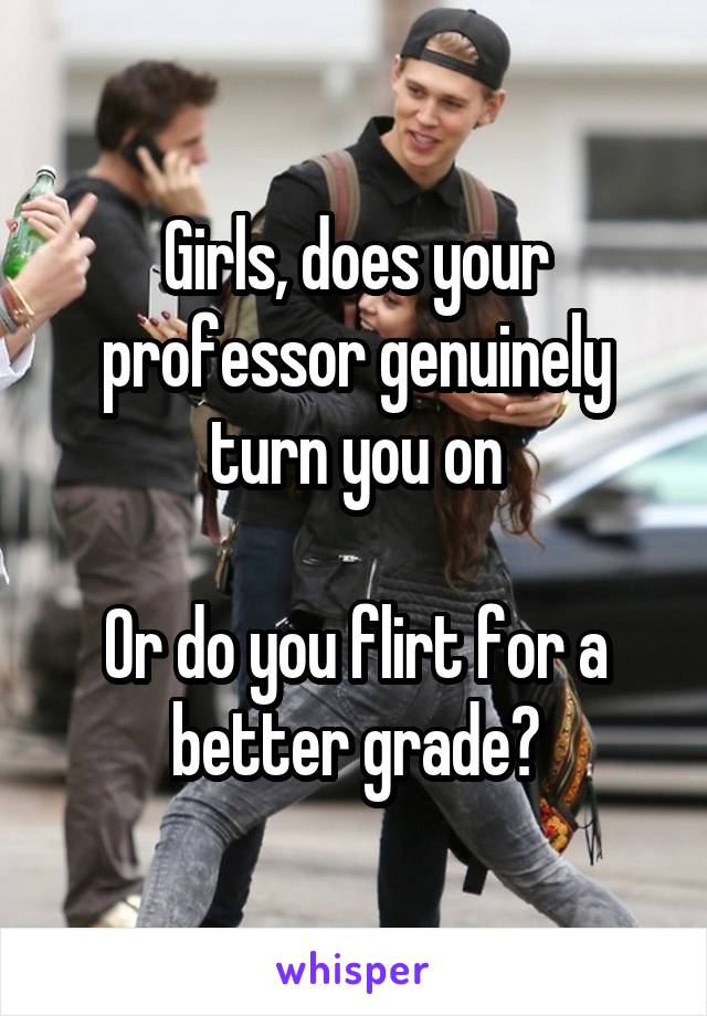 Girls, does your professor genuinely turn you on

Or do you flirt for a better grade?