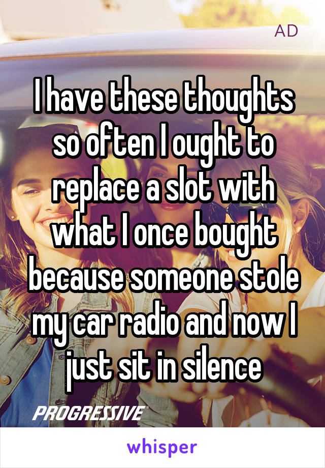 I have these thoughts so often I ought to replace a slot with what I once bought because someone stole my car radio and now I just sit in silence