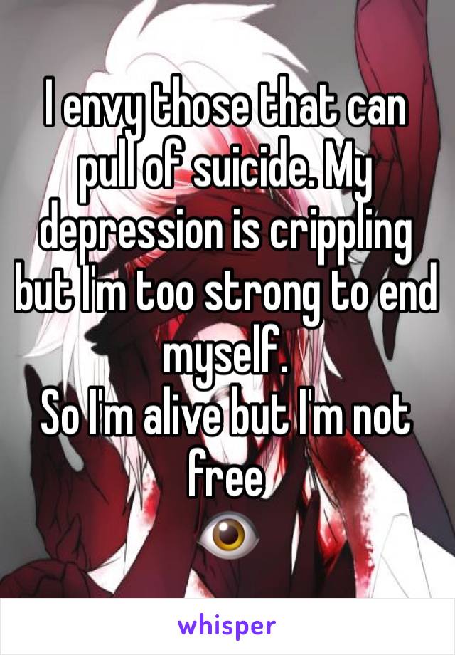 I envy those that can pull of suicide. My depression is crippling but I'm too strong to end myself. 
So I'm alive but I'm not free 
👁