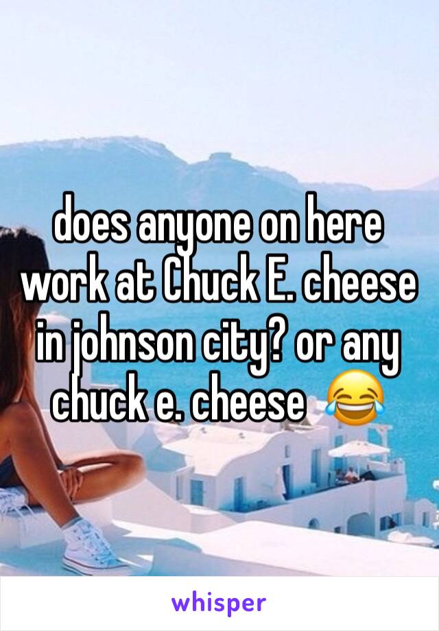 does anyone on here work at Chuck E. cheese in johnson city? or any chuck e. cheese  😂
