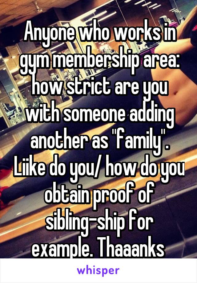 Anyone who works in gym membership area: how strict are you with someone adding another as "family". Liike do you/ how do you obtain proof of sibling-ship for example. Thaaanks 