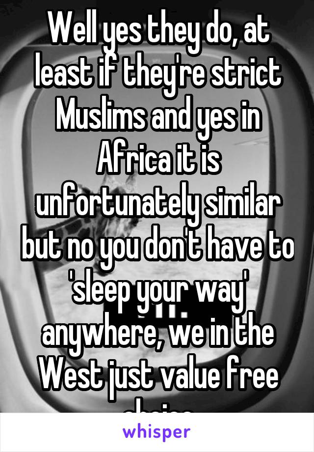 Well yes they do, at least if they're strict Muslims and yes in Africa it is unfortunately similar but no you don't have to 'sleep your way' anywhere, we in the West just value free choice