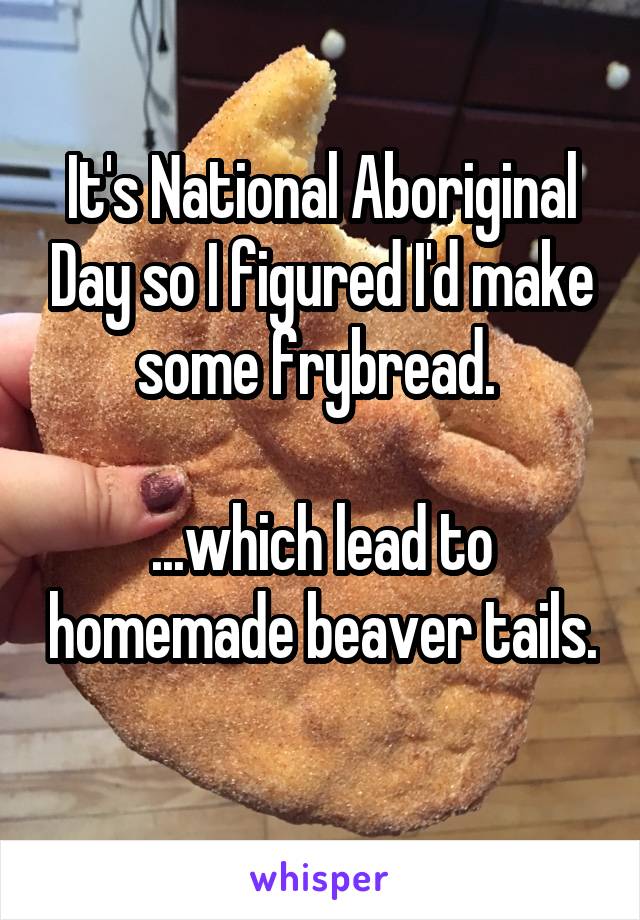It's National Aboriginal Day so I figured I'd make some frybread. 

...which lead to homemade beaver tails.  