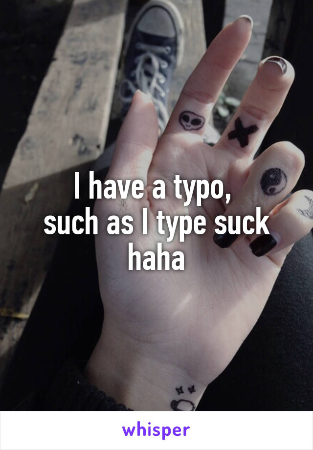I have a typo, 
such as I type suck haha