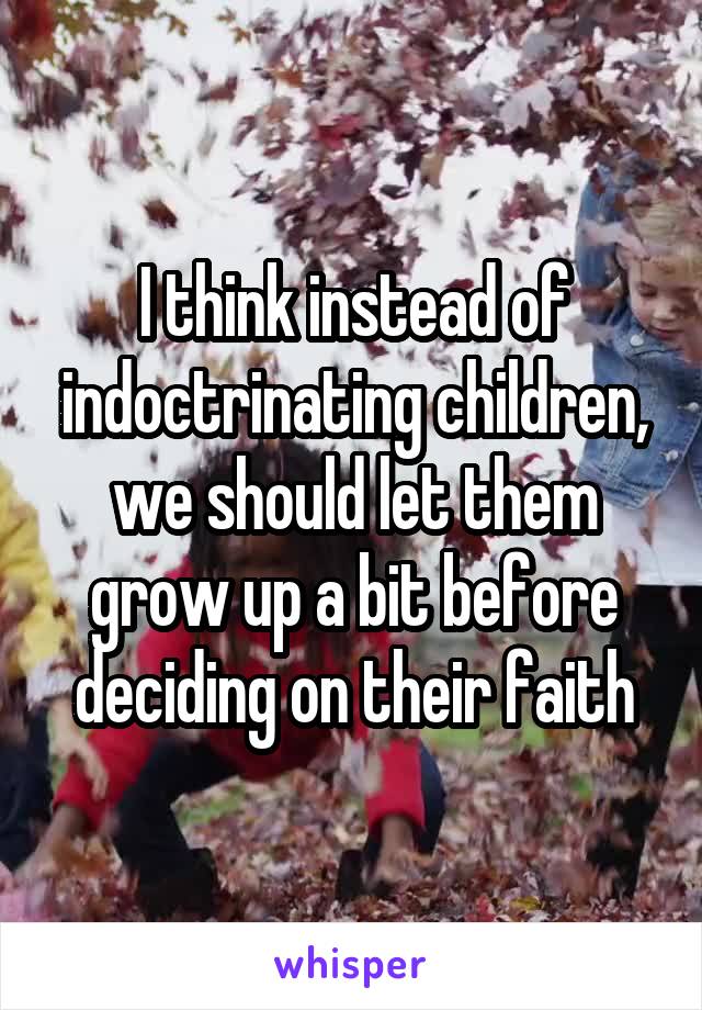 I think instead of indoctrinating children, we should let them grow up a bit before deciding on their faith