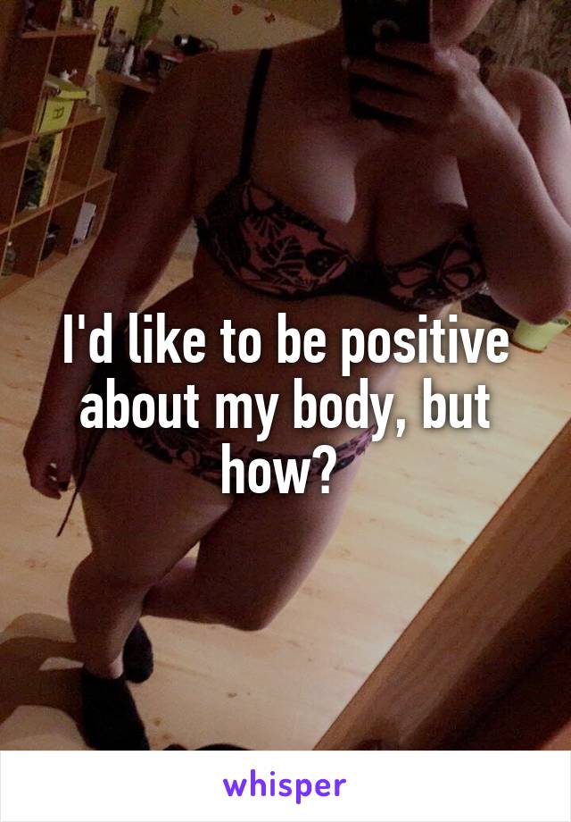 I'd like to be positive about my body, but how? 