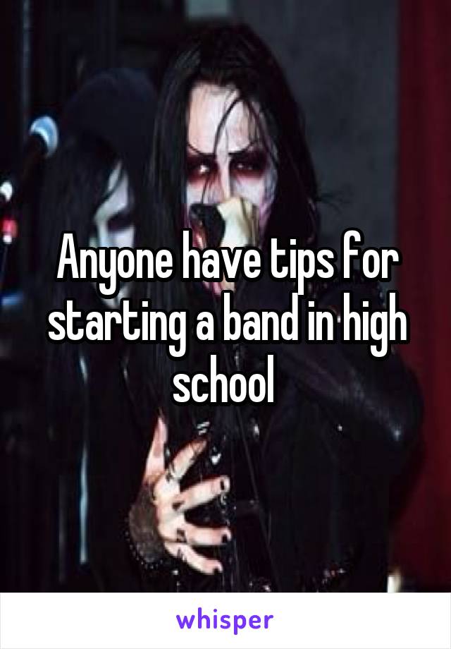Anyone have tips for starting a band in high school 