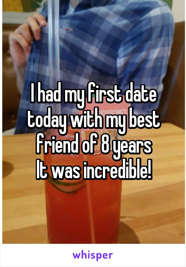 I had my first date today with my best friend of 8 years
It was incredible!