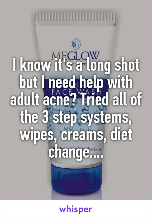I know it's a long shot but I need help with adult acne? Tried all of the 3 step systems, wipes, creams, diet change....