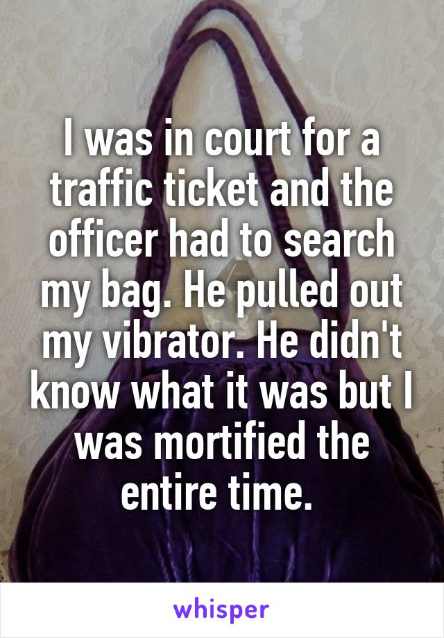 I was in court for a traffic ticket and the officer had to search my bag. He pulled out my vibrator. He didn't know what it was but I was mortified the entire time. 