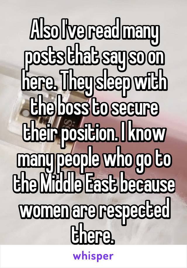 Also I've read many posts that say so on here. They sleep with the boss to secure their position. I know many people who go to the Middle East because women are respected there. 