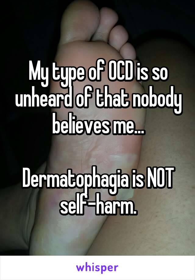 My type of OCD is so unheard of that nobody believes me...

Dermatophagia is NOT self-harm.