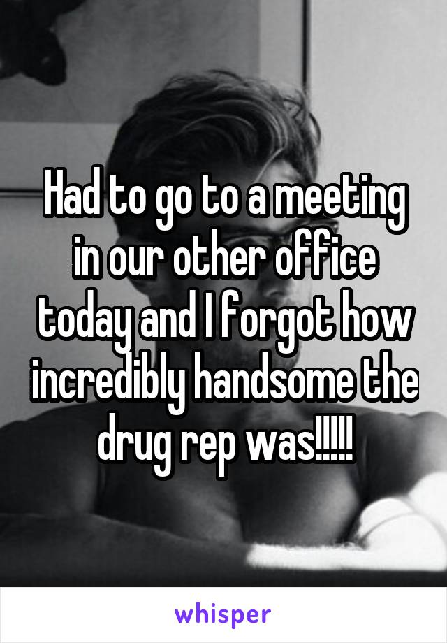 Had to go to a meeting in our other office today and I forgot how incredibly handsome the drug rep was!!!!!