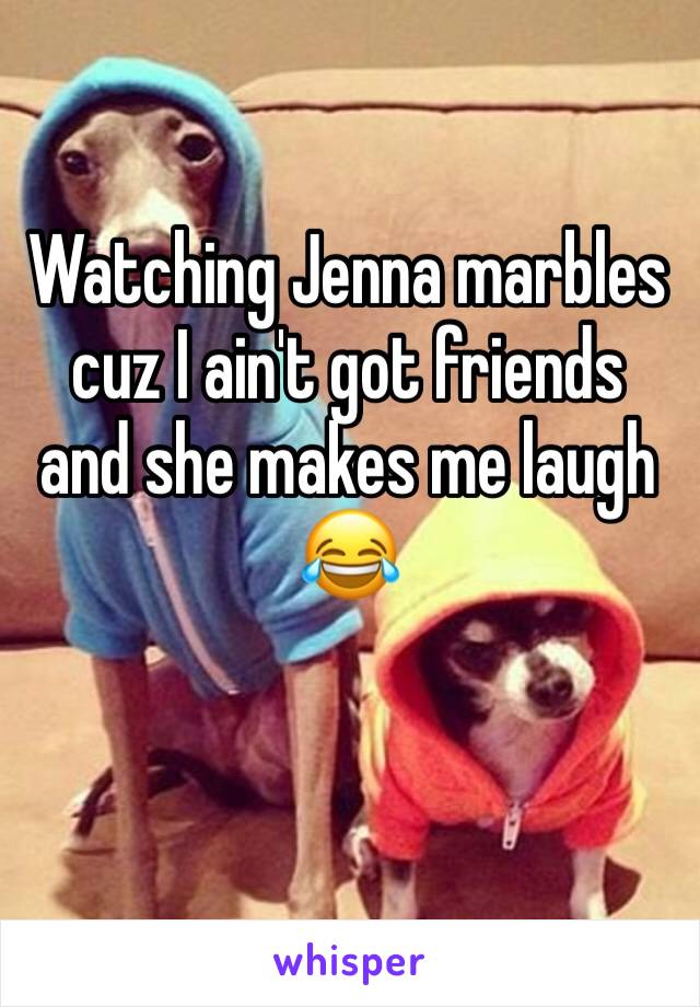 Watching Jenna marbles cuz I ain't got friends and she makes me laugh 😂