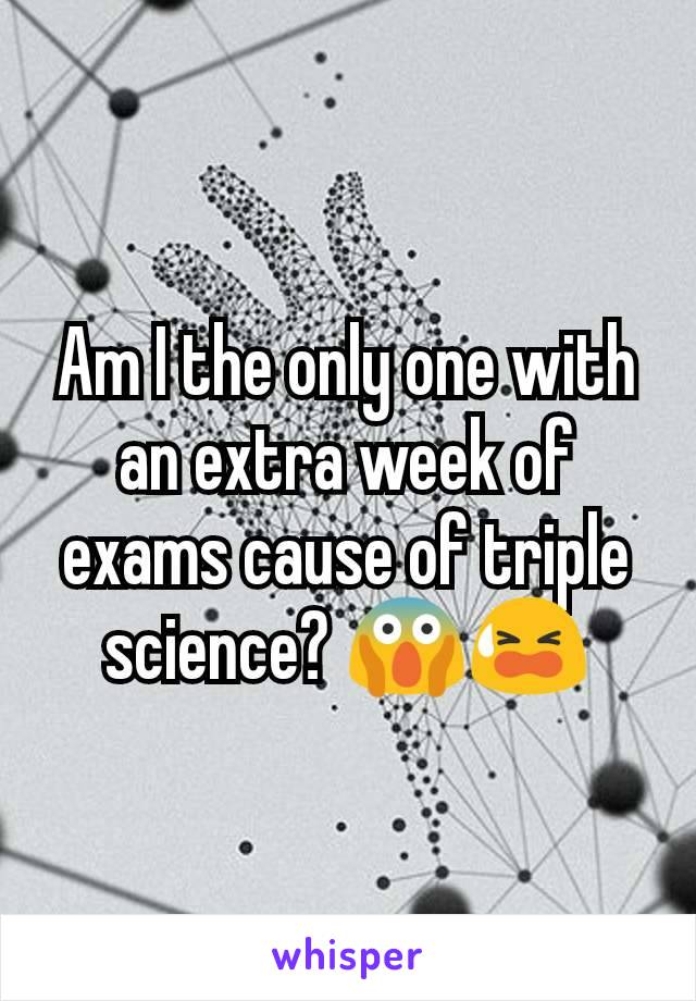 Am I the only one with an extra week of exams cause of triple science? 😱😫
