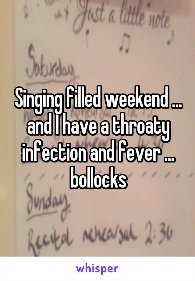 Singing filled weekend ... and I have a throaty infection and fever ... bollocks