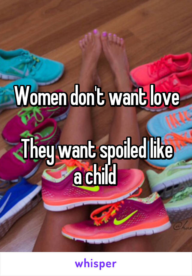 Women don't want love

They want spoiled like a child 