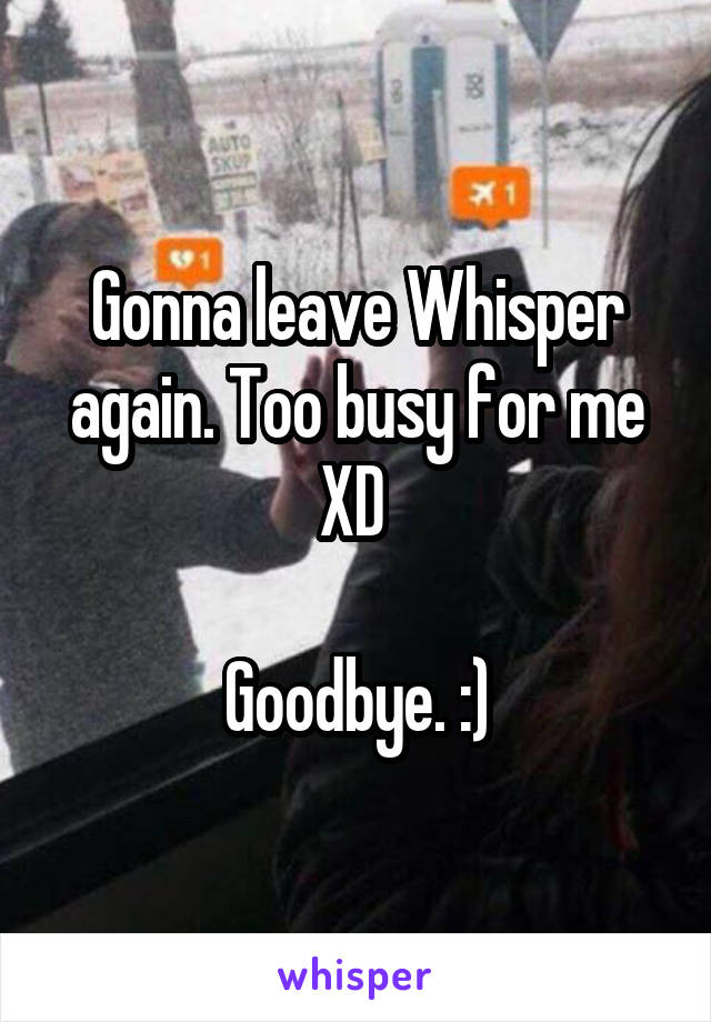 Gonna leave Whisper again. Too busy for me XD 

Goodbye. :)