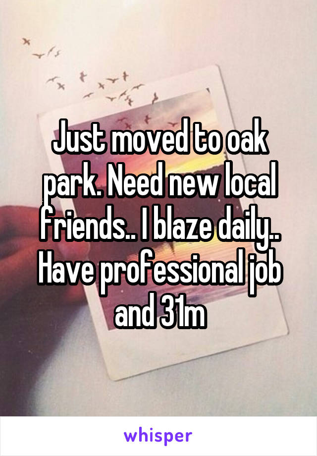 Just moved to oak park. Need new local friends.. I blaze daily.. Have professional job and 31m