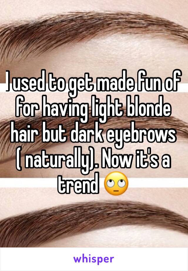 I used to get made fun of for having light blonde hair but dark eyebrows ( naturally). Now it's a trend 🙄