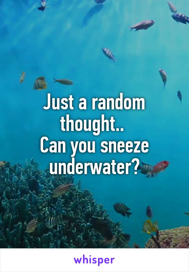 Just a random thought.. 
Can you sneeze underwater?