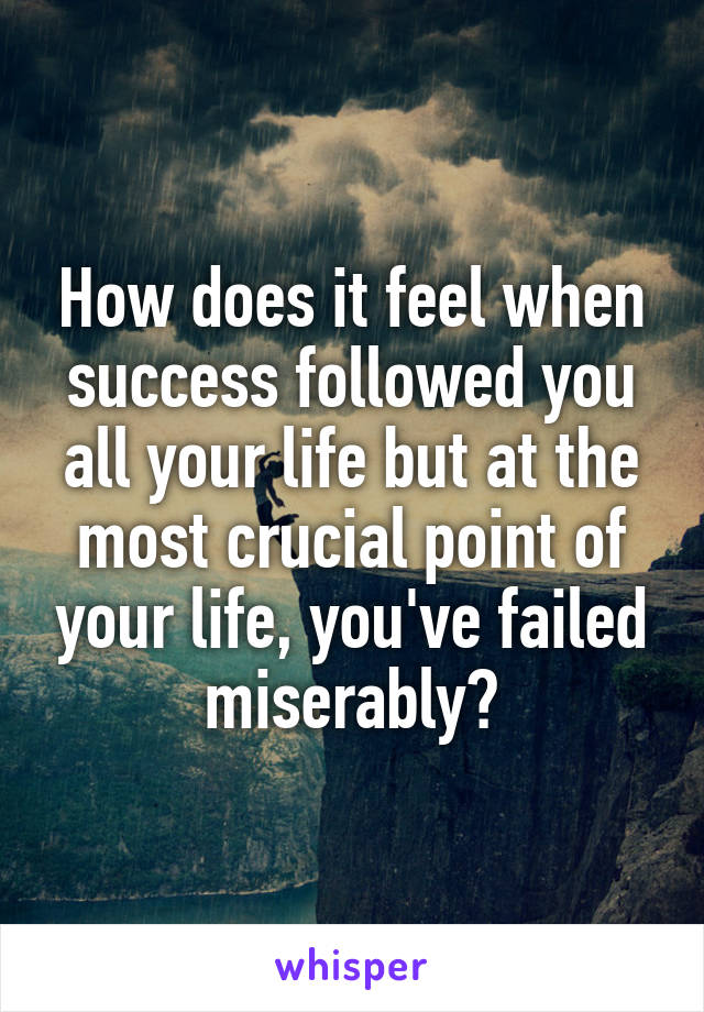 How does it feel when success followed you all your life but at the most crucial point of your life, you've failed miserably?