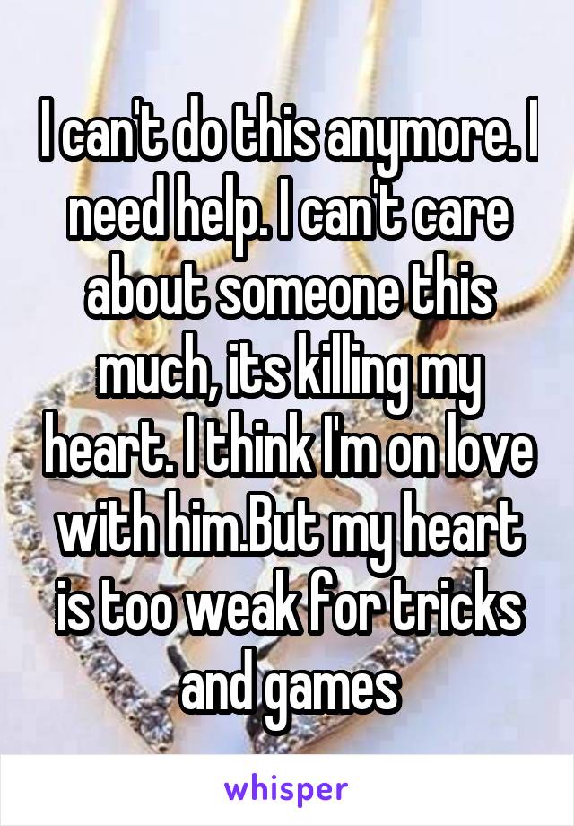 I can't do this anymore. I need help. I can't care about someone this much, its killing my heart. I think I'm on love with him.But my heart is too weak for tricks and games
