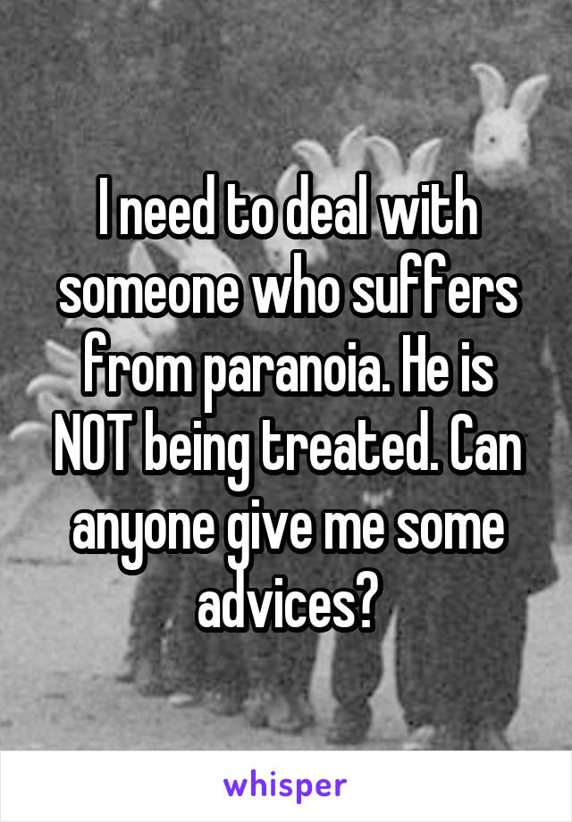 I need to deal with someone who suffers from paranoia. He is NOT being treated. Can anyone give me some advices?