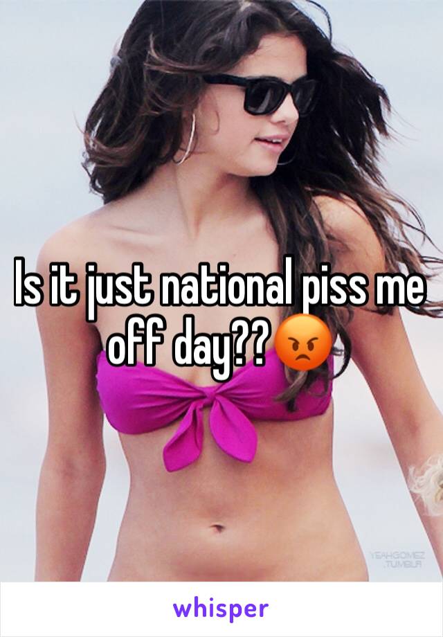 Is it just national piss me off day??😡
