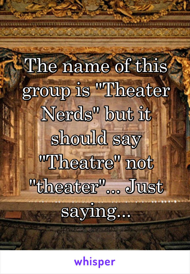 The name of this group is "Theater Nerds" but it should say "Theatre" not "theater"... Just saying...