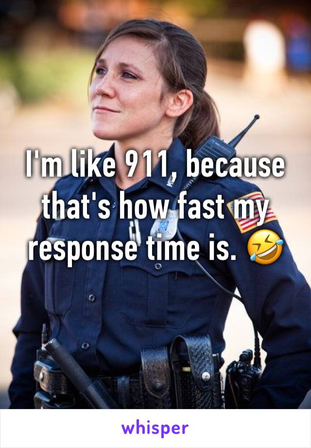 I'm like 911, because that's how fast my response time is. 🤣