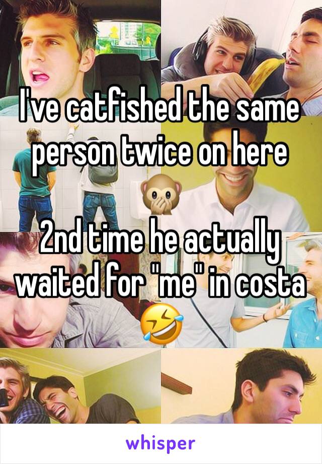 I've catfished the same person twice on here 🙊
2nd time he actually waited for "me" in costa 🤣
