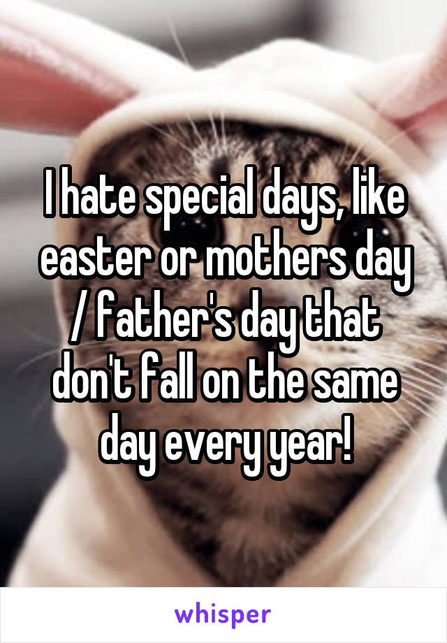 I hate special days, like easter or mothers day / father's day that don't fall on the same day every year!