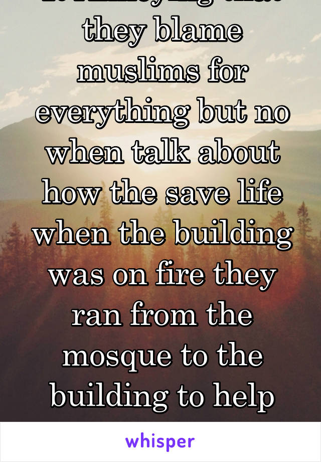 It Annoying that they blame muslims for everything but no when talk about how the save life when the building was on fire they ran from the mosque to the building to help and no talk about them 