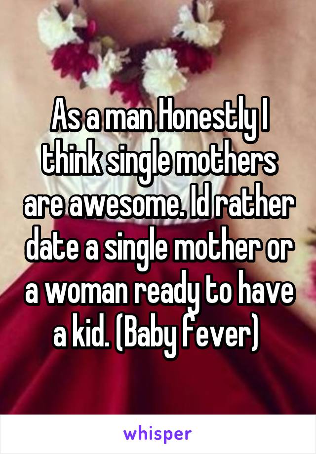 As a man Honestly I think single mothers are awesome. Id rather date a single mother or a woman ready to have a kid. (Baby fever) 