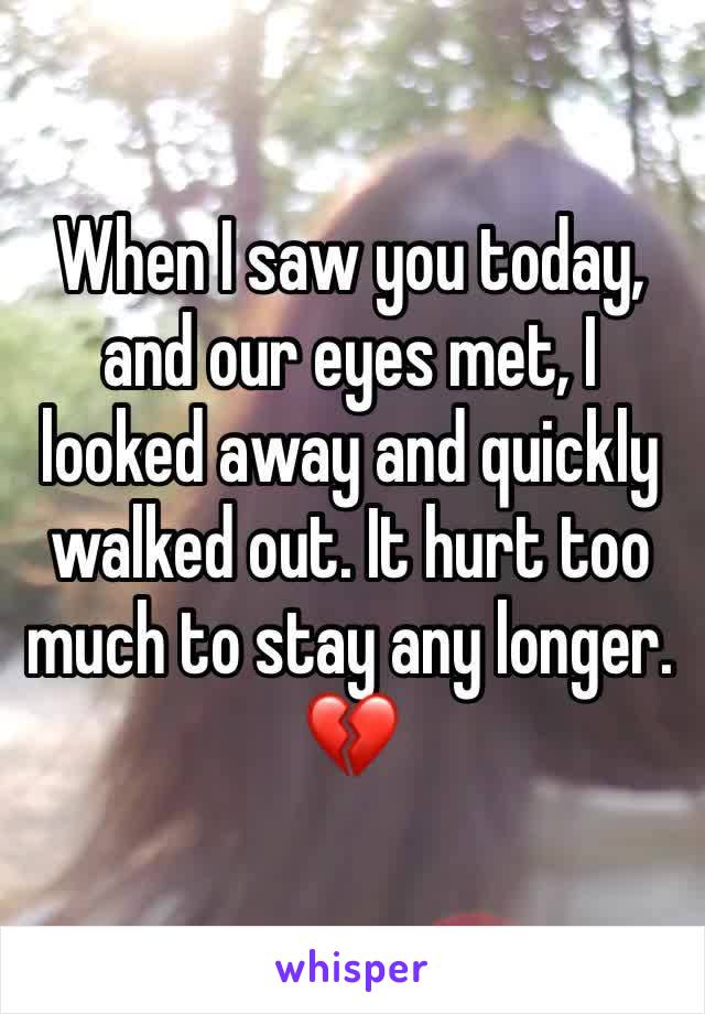 When I saw you today, and our eyes met, I looked away and quickly walked out. It hurt too much to stay any longer. 💔