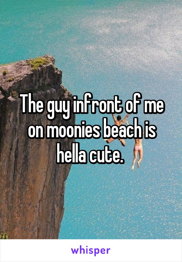 The guy infront of me on moonies beach is hella cute. 