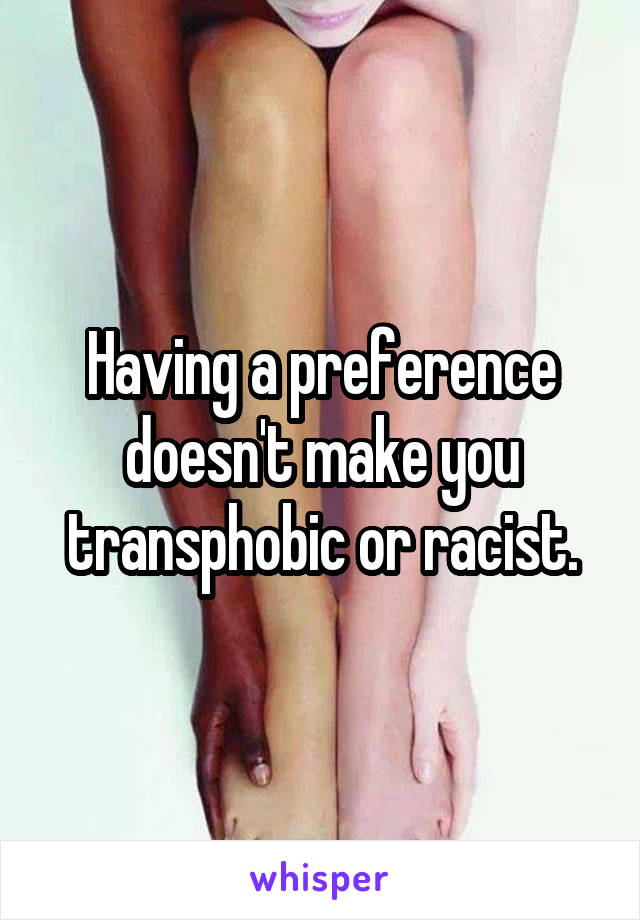 Having a preference doesn't make you transphobic or racist.