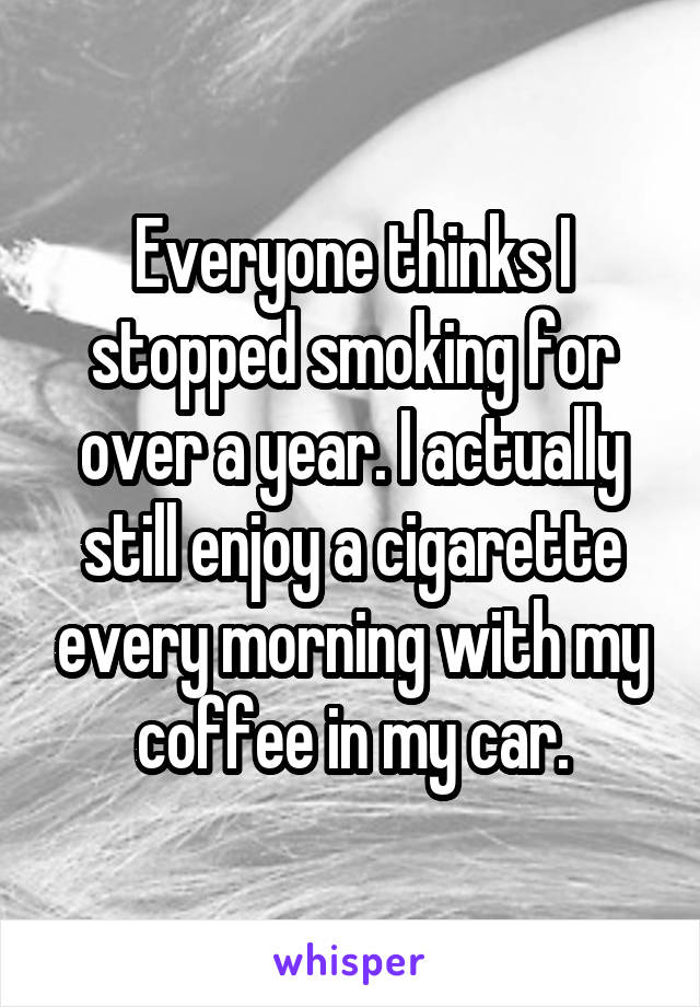 Everyone thinks I stopped smoking for over a year. I actually still enjoy a cigarette every morning with my coffee in my car.